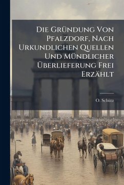 Die GrÃ1/4ndung Von Pfalzdorf, Nach Urkundlichen Quellen Und MÃ1/4ndlicher Ãœberlieferung Frei Erzählt - Schã1/4tz, O.