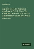 Report of the Select Committee Appointed to Visit the Line of the Chesapeake and Ohio Canal and the Baltimore and Ohio Rail Road West of Dam No. 6. Report of the Select Committee Appointed to Visit the Line of the Chesapeake and Ohio Canal and the Baltimore and Ohio Rail Road West of Dam No. 6.