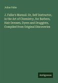 J. Falke's Manual. Or, Self Instructor, in the Art of Chemistry, for Barbers, Hair Dresses, Dyers and Druggists, Compiled from Original Discoveries