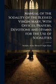 Manual of the Sodality of the Blessed Virgin Mary, With Offices, Prayers, Devotions and Hymns for the Use of Sodalities Manual of the Sodality of the Blessed Virgin Mary, With Offices, Prayers, Devotions and Hymns for the Use of Sodalities
