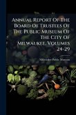 Annual Report Of The Board Of Trustees Of The Public Museum Of The City Of Milwaukee, Volumes 24-29 Annual Report Of The Board Of Trustees Of The Public Museum Of The City Of Milwaukee, Volumes 24-29