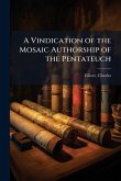 A Vindication of the Mosaic Authorship of the Pentateuch A Vindication of the Mosaic Authorship of the Pentateuch