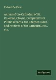 Annals of the Cathedral of St. Coleman, Cloyne, Compiled from Public Records, the Chapter Books and Archives of the Cathedral, etc., etc. Annals of the Cathedral of St. Coleman, Cloyne, Compiled from Public Records, the Chapter Books and Archives of the Cathedral, etc., etc.