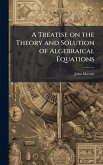 A Treatise on the Theory and Solution of Algebraical Equations A Treatise on the Theory and Solution of Algebraical Equations