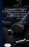 Silversmith's Art and Ecclesiastical Metal Work at Its Home Benziger Brothers' Factory .. Silversmith's Art and Ecclesiastical Metal Work at Its Home Benziger Brothers' Factory ..