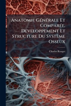 Anatomie GÃ(c)nÃ(c)rale Et ComparÃ(c)e. DÃ(c)veloppement Et Structure Du Système Osseux - Rouget, Charles