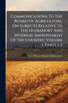 Cover Communications To The Board Of Agriculture, On Subjects Relative To The Husbandry And Internal Improvement Of The Country, Volume 1, Parts 1-2