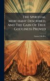 The Spiritual Merchant Described, And The Gain Of True Godliness Proved The Spiritual Merchant Described, And The Gain Of True Godliness Proved