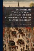 Sympathy, Its Foundation and Legitimate Exercise Considered, in Special Relation to Africa Sympathy, Its Foundation and Legitimate Exercise Considered, in Special Relation to Africa