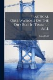 Practical Observations On The Dry Rot In Timber [ &c.].