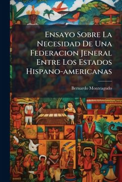 Ensayo Sobre La Necesidad De Una Federacion Jeneral Entre Los Estados Hispano-americanas - Monteagudo, Bernardo