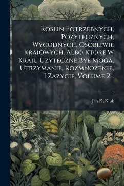 Roslin Potrzebnych, Pozytecznych, Wygodnych, Osobliwie Kraiowych, Albo Ktore W Kraiu Uzyteczne Bye Moga, Utrzymanie, Rozmnozenie, I Zazycie, Volume 2... - Kluk, Jan K