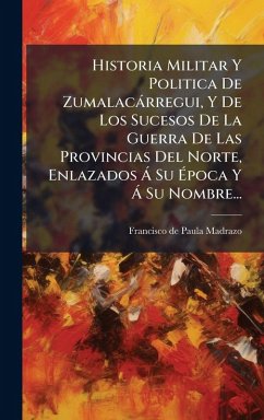 Cover Historia Militar Y Politica De Zumalacàrregui, Y De Los Sucesos De La Guerra De Las Provincias Del Norte, Enlazados Ã Su Ã‰poca Y Ã Su Nombre...