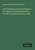 A Partial Index to the Proceedings of the American Antiquarian Society from Its Foundation in 1812 to 1880 A Partial Index to the Proceedings of the American Antiquarian Society from Its Foundation in 1812 to 1880