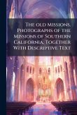 The old Missions. Photographs of the Missions of Southern California, Together With Descriptive Text