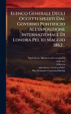 Elenco Generale Degli Oggetti Spediti Dal Governo Pontificio All'esposizione Internazionale Di Londra Pel 1o Maggio 1862...