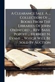 A Clearance Sale. A ... Collection Of ... Books From The Libraries Of John Oxenford ... Rev. Basil Popoff ... Herbert N. Evans ... Which Will Be Sold By Auction A Clearance Sale. A ... Collection Of ... Books From The Libraries Of John Oxenford ... Rev. Basil Popoff ... Herbert N. Evans ... Which Will Be Sold By Auction
