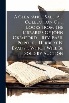 A Clearance Sale. A ... Collection Of ... Books From The Libraries Of John Oxenford ... Rev. Basil Popoff ... Herbert N. Evans ... Which Will Be Sold By Auction - Anonymous