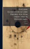 Euclidis Elementorum Libri Priores Sex, Item Undecimus & Duodecimus Euclidis Elementorum Libri Priores Sex, Item Undecimus & Duodecimus
