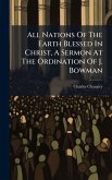 All Nations Of The Earth Blessed In Christ, A Sermon At The Ordination Of J. Bowman All Nations Of The Earth Blessed In Christ, A Sermon At The Ordination Of J. Bowman