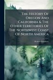 The History Of Oregon And California & The Other Territories Of The Northwest Coast Of North America