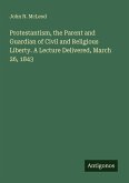 Protestantism, the Parent and Guardian of Civil and Religious Liberty. A Lecture Delivered, March 26, 1843