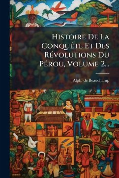 Histoire De La ConquÃate Et Des RÃ(c)volutions Du PÃ(c)rou, Volume 2... - Beauchamp, Alph De