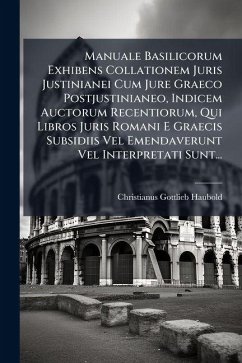Manuale Basilicorum Exhibens Collationem Juris Justinianei Cum Jure Graeco Postjustinianeo, Indicem Auctorum Recentiorum, Qui Libros Juris Romani E Graecis Subsidiis Vel Emendaverunt Vel Interpretati Sunt... - Haubold, Christianus-Gottlieb