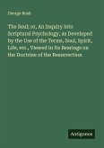 The Soul; or, An Inquiry into Scriptural Psychology, as Developed by the Use of the Terms, Soul, Spirit, Life, etc., Viewed in Its Bearings on the Doctrine of the Resurrection