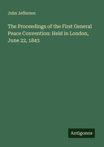 The Proceedings of the First General Peace Convention: Held in London, June 22, 1843 The Proceedings of the First General Peace Convention: Held in London, June 22, 1843