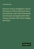The Acre-ocracy of England. A List of All Owners of Three Thousand Acres and Upwards, with Their Possessions and Incomes, Arranged Under Their Various Counties, Also Their Colleges and Clubs The Acre-ocracy of England. A List of All Owners of Three Thousand Acres and Upwards, with Their Possessions and Incomes, Arranged Under Their Various Counties, Also Their Colleges and Clubs