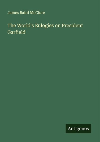 The World's Eulogies on President Garfield The World's Eulogies on President Garfield