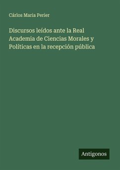 Discursos leídos ante la Real Academia de Ciencias Morales y Políticas en la recepción pública - Perier, Cárlos Maria