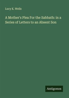 A Mother's Plea For the Sabbath: in a Series of Letters to an Absent Son - Wells, Lucy K.