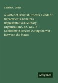A Roster of General Officers, Heads of Departments, Senators, Representatives, Military Organizations, &c., &c., in Confederate Service During the War Between the States