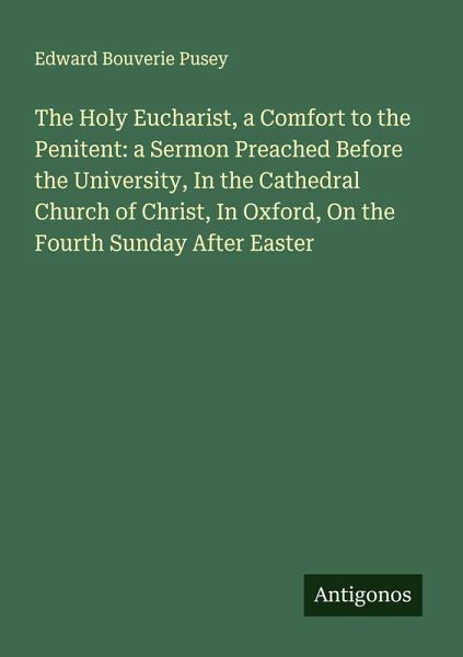 The Holy Eucharist, a Comfort to the Penitent: a Sermon Preached Before the University, In the Cathedral Church of Christ, In Oxford, On the Fourth Sunday After Easter The Holy Eucharist, a Comfort to the Penitent: a Sermon Preached Before the University, In the Cathedral Church of Christ, In Oxford, On the Fourth Sunday After Easter