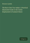 The Boy's Own Toy-maker. A Practical Illustrated Guide to the Useful Employment of Leasure Hours The Boy's Own Toy-maker. A Practical Illustrated Guide to the Useful Employment of Leasure Hours