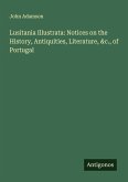 Lusitania Illustrata: Notices on the History, Antiquities, Literature, &c., of Portugal Lusitania Illustrata: Notices on the History, Antiquities, Literature, &c., of Portugal
