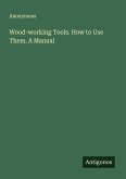 Wood-working Tools. How to Use Them. A Manual
