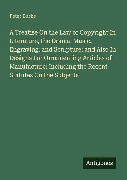 A Treatise On the Law of Copyright In Literature, the Drama, Music, Engraving, and Sculpture; and Also In Designs For Ornamenting Articles of Manufacture: Including the Recent Statutes On the Subjects A Treatise On the Law of Copyright In Literature, the Drama, Music, Engraving, and Sculpture; and Also In Designs For Ornamenting Articles of Manufacture: Including the Recent Statutes On the Subjects