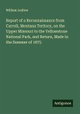 Report of a Reconnaissance from Carroll, Montana Teritory, on the Upper Missouri to the Yellowstone National Park, and Return, Made in the Summer of 1875 Report of a Reconnaissance from Carroll, Montana Teritory, on the Upper Missouri to the Yellowstone National Park, and Return, Made in the Summer of 1875
