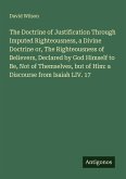 The Doctrine of Justification Through Imputed Righteousness, a Divine Doctrine or, The Righteousness of Believers, Declared by God Himself to Be, Not of Themselves, but of Him: a Discourse from Isaiah LIV. 17