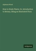 How to Study Plants. Or, Introduction to Botany, Being an Illustrated Flora