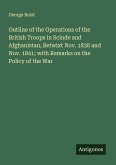 Outline of the Operations of the British Troops in Scinde and Afghanistan, Betwixt Nov. 1838 and Nov. 1841; with Remarks on the Policy of the War Outline of the Operations of the British Troops in Scinde and Afghanistan, Betwixt Nov. 1838 and Nov. 1841; with Remarks on the Policy of the War