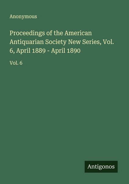 Proceedings of the American Antiquarian Society New Series, Vol. 6, April 1889 - April 1890 Proceedings of the American Antiquarian Society New Series, Vol. 6, April 1889 - April 1890