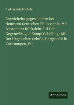 Entwickelungsgeschichte Der Neuesten Deutschen Philosophie, Mit Besonderer Rücksicht Auf Den Gegenwärtigen Kampf Schellings Mit Der Hegelschen Schule. Dargestellt in Vorlesungen, Etc - Michelet, Carl Ludwig