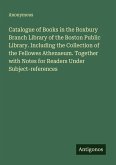 Catalogue of Books in the Roxbury Branch Library of the Boston Public Library. Including the Collection of the Fellowes Athenaeum. Together with Notes for Readers Under Subject-references