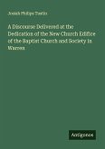 A Discourse Delivered at the Dedication of the New Church Edifice of the Baptist Church and Society in Warren A Discourse Delivered at the Dedication of the New Church Edifice of the Baptist Church and Society in Warren