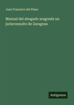Manual del abogado aragonés un jurisconsulto de Zaragoza - Plano, Juan Francisco del