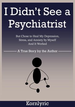 I Didn't See a Psychiatrist But Chose to Heal My Depression, Stress, and Anxiety by Myself. And It Worked. (eBook, ePUB) - KornLyric I Didn't See a Psychiatrist But Chose to Heal My Depression, Stress, and Anxiety by Myself. And It Worked. (eBook, ePUB) - KornLyric